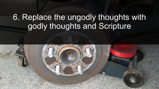 6. Replace the ungodly thoughts with
godly thoughts and Scripture
 