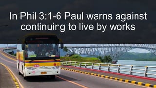 In Phil 3:1-6 Paul warns against
continuing to live by works
 