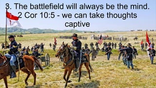3. The battlefield will always be the mind.
2 Cor 10:5 - we can take thoughts
captive
 
