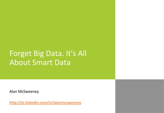 Forget Big Data. It's All
About Smart Data
Alan McSweeney
http://ie.linkedin.com/in/alanmcsweeney
 