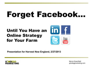 Forget Facebook…
Until You Have an
Online Strategy
for Your Farm

Presentation for Harvest New England, 2/27/2013


                                                  Myrna Greenfield
                                                  goodeggmarketing.com
 