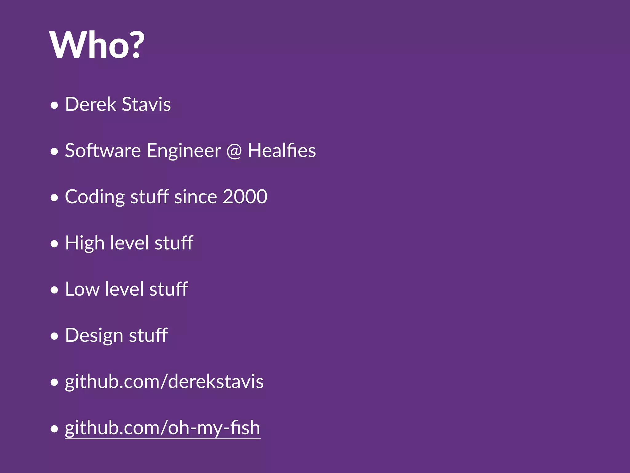 Who?
• Derek Stavis
• So;ware Engineer @ Healﬁes
• Coding stuﬀ since 2000
• High level stuﬀ
• Low level stuﬀ
• Design stuﬀ
• github.com/derekstavis
• github.com/oh-my-ﬁsh
 