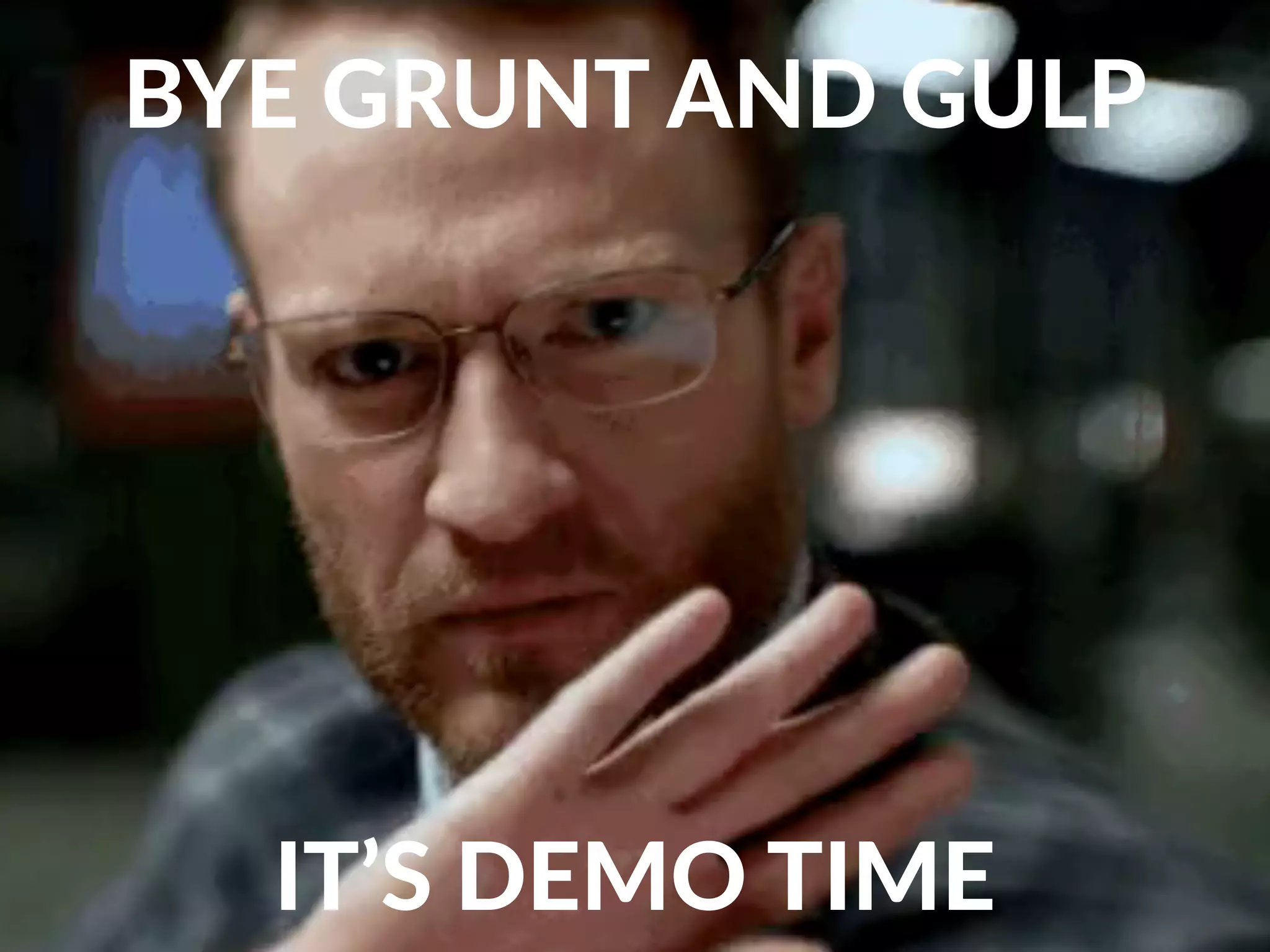 IT’S DEMO TIME
BYE GRUNT AND GULP
 
