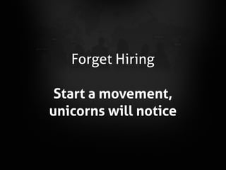 Forget Hiring
Start a movement,
unicorns will notice
 