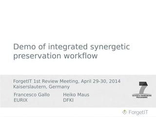Francesco Gallo Heiko Maus
EURIX DFKI
Demo of integrated synergetic
preservation workflow
ForgetIT 1st Review Meeting, April 29-30, 2014
Kaiserslautern, Germany
 