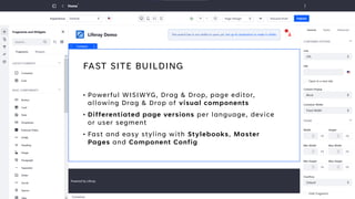 FAST SITE BUILDING
• Powerful WISIWYG, Drag & Drop, page editor,
allowing Drag & Drop of visual components
• Differentiated page versions per language, device
or user segment
• Fast and easy styling with Stylebooks, Master
Pages and Component Config
 