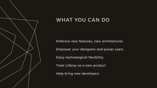 WHAT YOU CAN DO
Embrace new features, new architectures
Empower your designers and power users
Enjoy technological flexibility
Treat Liferay as a new product
Help bring new developers
 