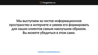 Мы выступаем за чистое информационное
пространство в интернете и умеем его формировать
для наших клиентов самым наилучшим образом.
Вы можете убедиться в этом сами.
перейти на www.forgetme.ru
 