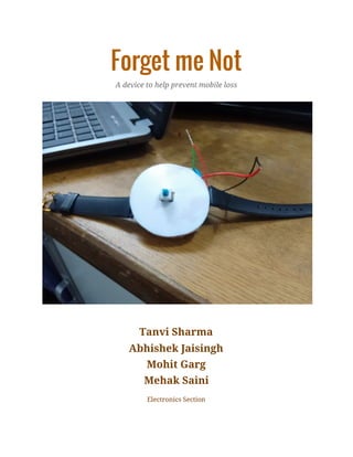 Forget me Not
A device to help prevent mobile loss
Tanvi Sharma
Abhishek Jaisingh
Mohit Garg
Mehak Saini
Electronics Section
 