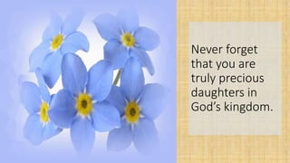 Never forget
that you are
truly precious
daughters in
God’s kingdom.
 