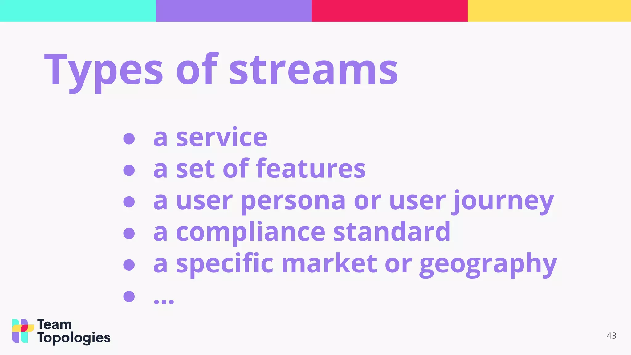 43
Types of streams
● a service
● a set of features
● a user persona or user journey
● a compliance standard
● a speciﬁc market or geography
● ...
 