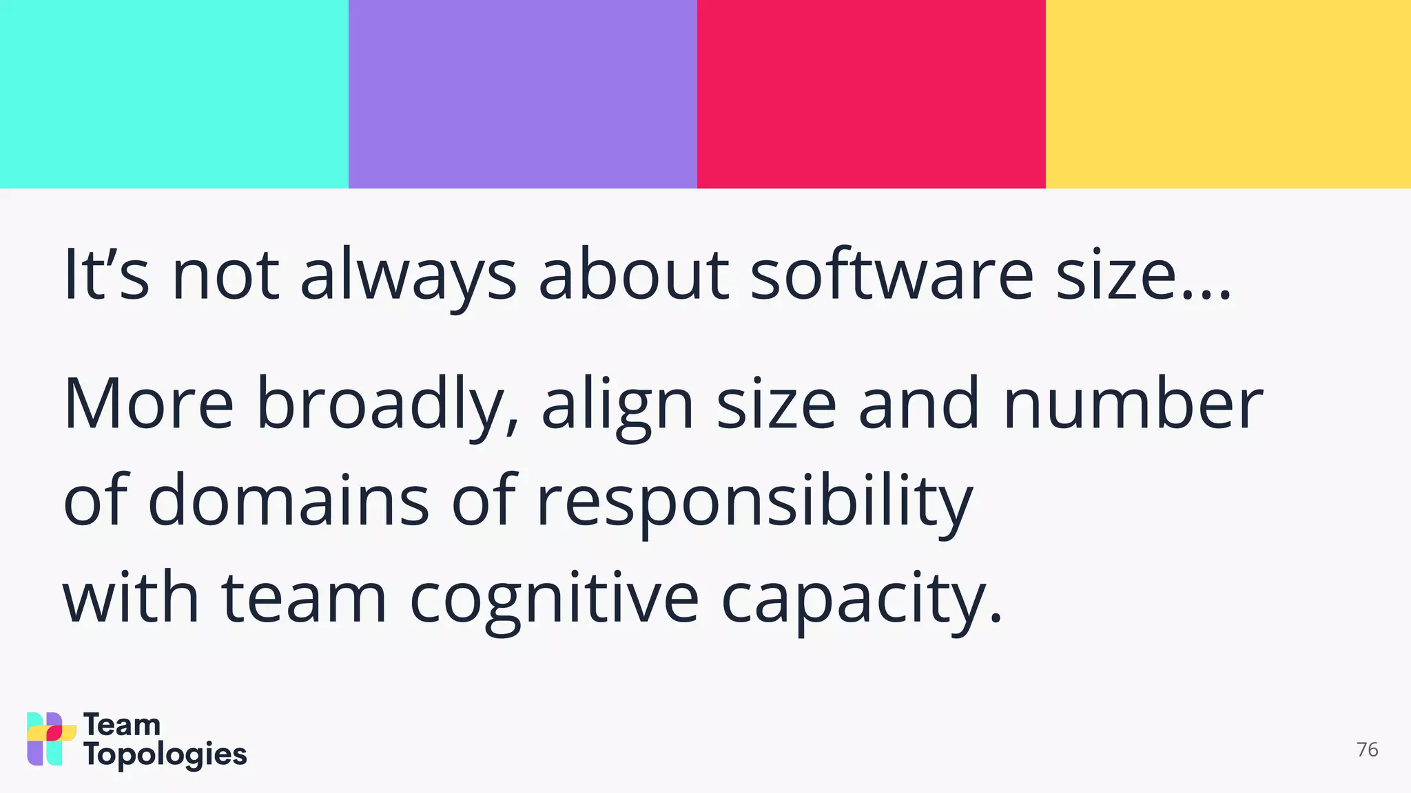 It’s not always about software size...
More broadly, align size and number
of domains of responsibility
with team cognitive capacity.
76
 