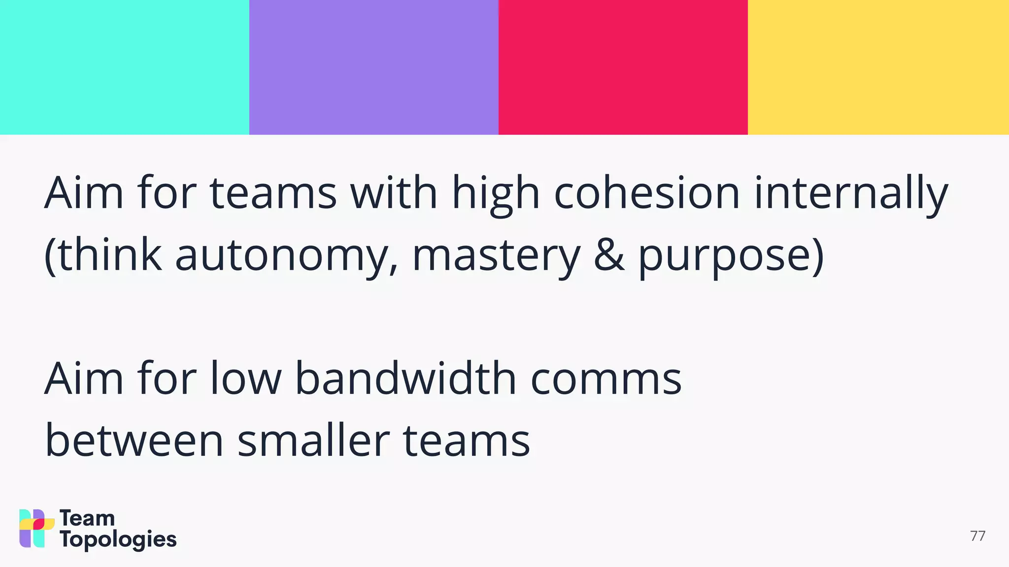 Aim for teams with high cohesion internally
(think autonomy, mastery & purpose)
Aim for low bandwidth comms
between smaller teams
77
 