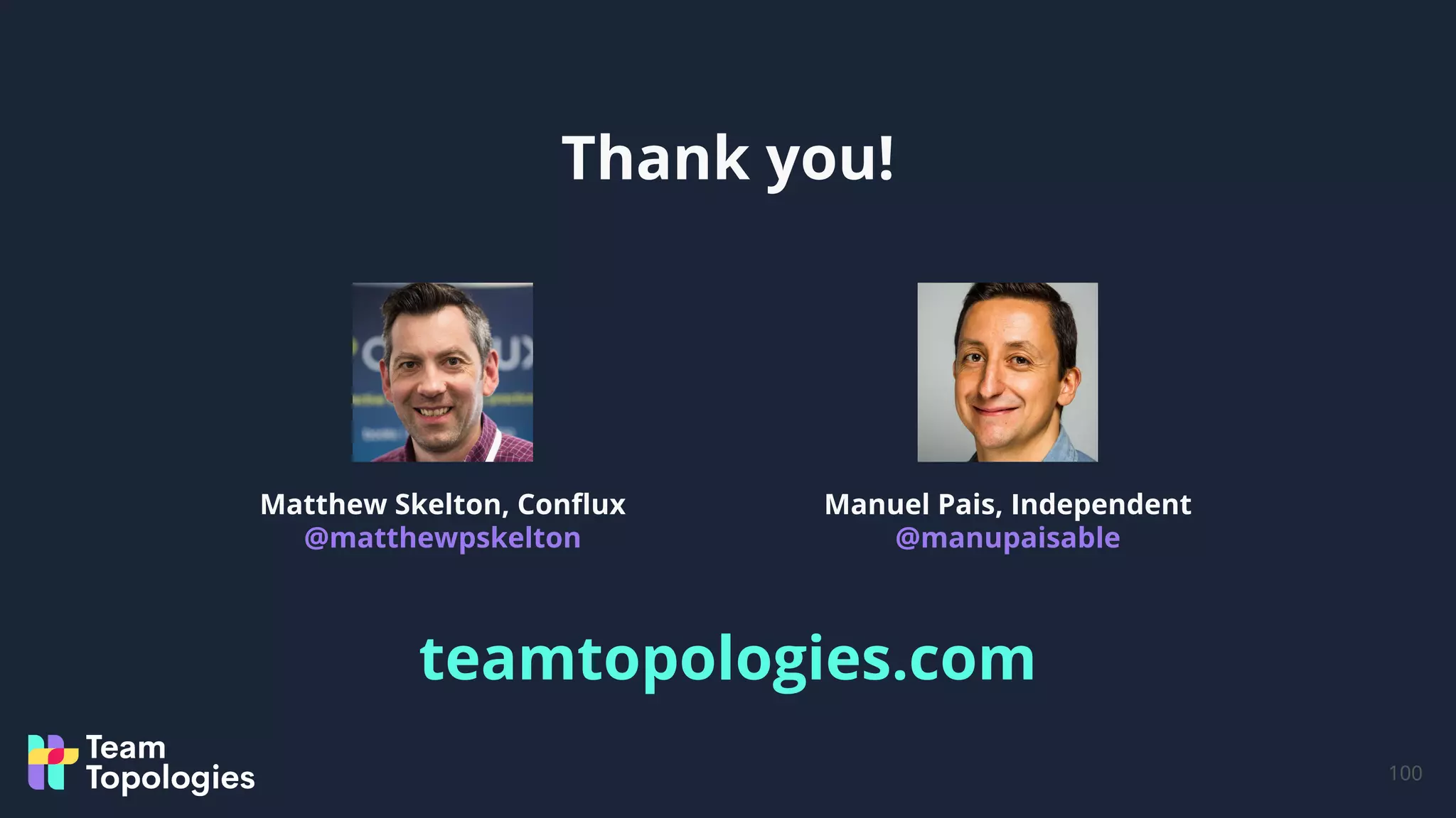 Thank you!
100
Matthew Skelton, Conﬂux
@matthewpskelton
Manuel Pais, Independent
@manupaisable
teamtopologies.com
 