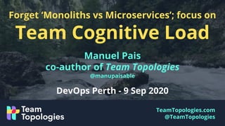 TeamTopologies.com
@TeamTopologies
Forget ‘Monoliths vs Microservices’; focus on
Team Cognitive Load
Manuel Pais
co-author of Team Topologies
@manupaisable
DevOps Perth - 9 Sep 2020
 