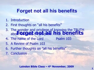 Forget not all his benefits Psalm 103 ,[object Object],[object Object],[object Object],[object Object],[object Object],[object Object],[object Object],Laindon Bible Class – 4 th  November, 2009 Forget not all his benefits 