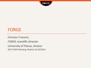 FORGE	
  
Christos	
  Tranoris,	
  
FORGE	
  scien4ﬁc	
  director	
  	
  
University	
  of	
  Patras,	
  Greece	
  
IEEE	
  P1876	
  Mee4ng,	
  Madrid	
  22/10/2014	
  
 