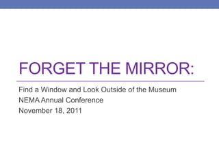 FORGET THE MIRROR:
Find a Window and Look Outside of the Museum
NEMA Annual Conference
November 18, 2011
 