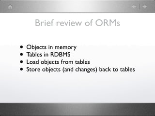 Brief review of ORMs

• Objects in memory
• Tables in RDBMS
• Load objects from tables
• Store objects (and changes) back to tables
 