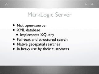 MarkLogic Server
• Not open-source
• XML database
 • Implements XQuery
• Full-text and structured search
• Native geospatial searches
• In heavy use by their customers
 