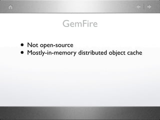 GemFire

• Not open-source
• Mostly-in-memory distributed object cache
 