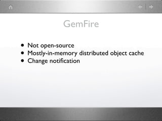 GemFire

• Not open-source
• Mostly-in-memory distributed object cache
• Change notiﬁcation
 