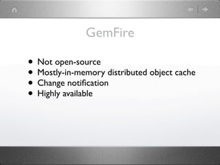 GemFire

• Not open-source
• Mostly-in-memory distributed object cache
• Change notiﬁcation
• Highly available
 