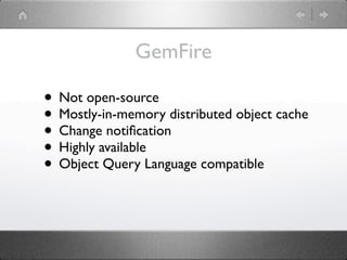 GemFire

• Not open-source
• Mostly-in-memory distributed object cache
• Change notiﬁcation
• Highly available
• Object Query Language compatible
 