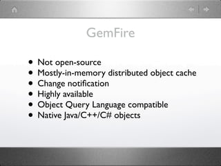 GemFire

• Not open-source
• Mostly-in-memory distributed object cache
• Change notiﬁcation
• Highly available
• Object Query Language compatible
• Native Java/C++/C# objects
 