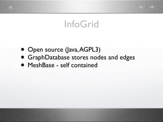 InfoGrid

• Open source (Java, AGPL3)
• GraphDatabase stores nodes and edges
• MeshBase - self contained
 