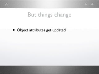 But things change

• Object attributes get updated
 