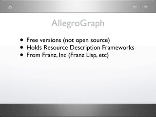 AllegroGraph
• Free versions (not open source)
• Holds Resource Description Frameworks
• From Franz, Inc (Franz Lisp, etc)
 