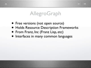 AllegroGraph
• Free versions (not open source)
• Holds Resource Description Frameworks
• From Franz, Inc (Franz Lisp, etc)
• Interfaces in many common languages
 