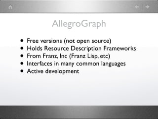 AllegroGraph
• Free versions (not open source)
• Holds Resource Description Frameworks
• From Franz, Inc (Franz Lisp, etc)
• Interfaces in many common languages
• Active development
 