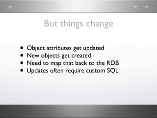 But things change

• Object attributes get updated
• New objects get created
• Need to map that back to the RDB
• Updates often require custom SQL
 