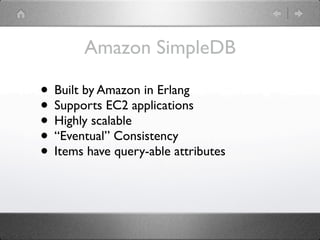 Amazon SimpleDB

• Built by Amazon in Erlang
• Supports EC2 applications
• Highly scalable
• “Eventual” Consistency
• Items have query-able attributes
 