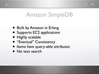 Amazon SimpleDB

• Built by Amazon in Erlang
• Supports EC2 applications
• Highly scalable
• “Eventual” Consistency
• Items have query-able attributes
• No text search
 