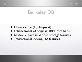 Berkeley DB

• Open source (C, Sleepycat)
• Enhancement of original DBM from AT&T
• Key/value pairs in various storage formats
• Transactional locking, HA features
 