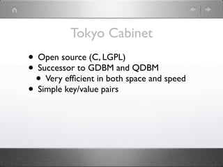 Tokyo Cabinet
• Open source (C, LGPL)
• Successor to GDBM and QDBM
 • Very efﬁcient in both space and speed
• Simple key/value pairs
 