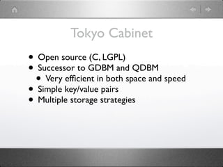Tokyo Cabinet
• Open source (C, LGPL)
• Successor to GDBM and QDBM
 • Very efﬁcient in both space and speed
• Simple key/value pairs
• Multiple storage strategies
 