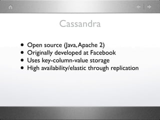 Cassandra

• Open source (Java, Apache 2)
• Originally developed at Facebook
• Uses key-column-value storage
• High availability/elastic through replication
 