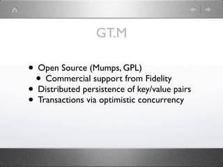 GT.M

• Open Source (Mumps, GPL)
 • Commercial support from Fidelity
• Distributed persistence of key/value pairs
• Transactions via optimistic concurrency
 