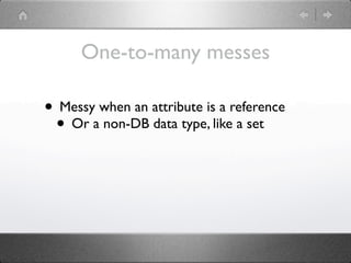 One-to-many messes

• Messy when an attribute is a reference
 • Or a non-DB data type, like a set
 