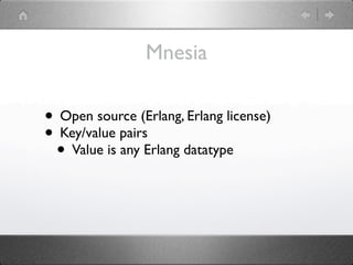 Mnesia

• Open source (Erlang, Erlang license)
• Key/value pairs
 • Value is any Erlang datatype
 