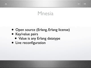 Mnesia

• Open source (Erlang, Erlang license)
• Key/value pairs
 • Value is any Erlang datatype
• Live reconﬁguration
 