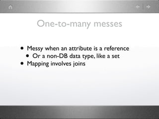 One-to-many messes

• Messy when an attribute is a reference
 • Or a non-DB data type, like a set
• Mapping involves joins
 