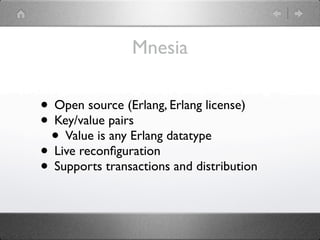 Mnesia

• Open source (Erlang, Erlang license)
• Key/value pairs
 • Value is any Erlang datatype
• Live reconﬁguration
• Supports transactions and distribution
 