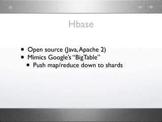 Hbase

• Open source (Java, Apache 2)
• Mimics Google’s “BigTable”
 • Push map/reduce down to shards
 