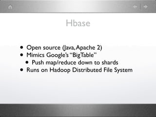 Hbase

• Open source (Java, Apache 2)
• Mimics Google’s “BigTable”
 • Push map/reduce down to shards
• Runs on Hadoop Distributed File System
 