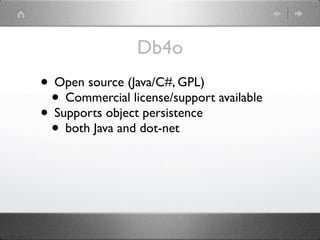 Db4o
• Open source (Java/C#, GPL)
 • Commercial license/support available
• Supports object persistence
 • both Java and dot-net
 